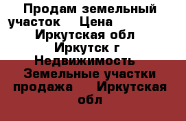 Продам земельный участок  › Цена ­ 200 000 - Иркутская обл., Иркутск г. Недвижимость » Земельные участки продажа   . Иркутская обл.